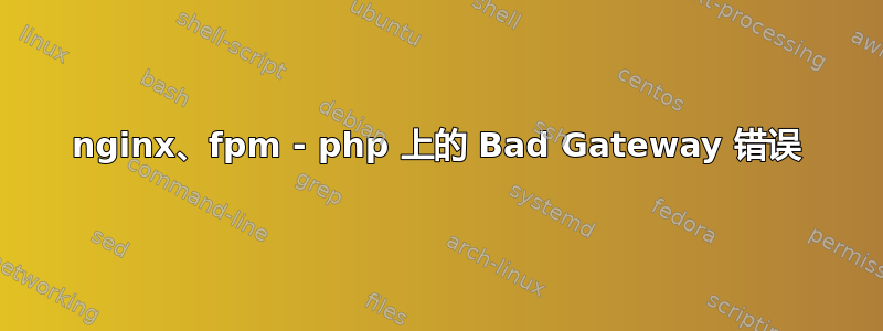 nginx、fpm - php 上的 Bad Gateway 错误