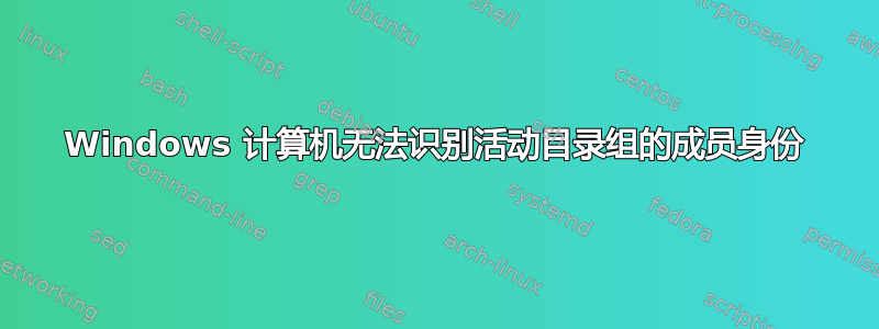 Windows 计算机无法识别活动目录组的成员身份