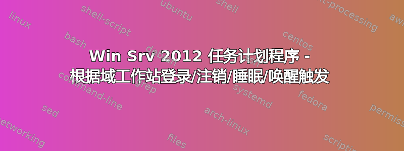 Win Srv 2012 任务计划程序 - 根据域工作站登录/注销/睡眠/唤醒触发