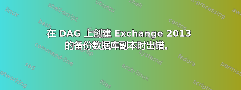 在 DAG 上创建 Exchange 2013 的备份数据库副本时出错。