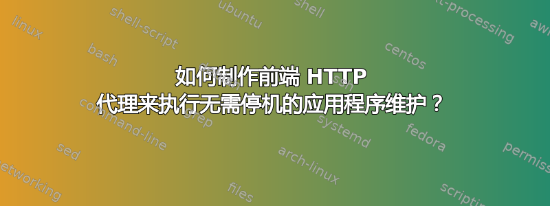 如何制作前端 HTTP 代理来执行无需停机的应用程序维护？