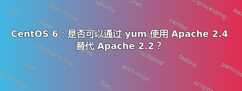 CentOS 6：是否可以通过 yum 使用 Apache 2.4 替代 Apache 2.2？