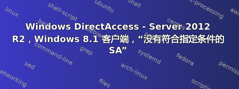 Windows DirectAccess - Server 2012 R2，Windows 8.1 客户端，“没有符合指定条件的 SA”