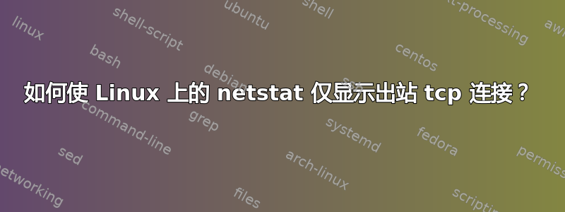 如何使 Linux 上的 netstat 仅显示出站 tcp 连接？