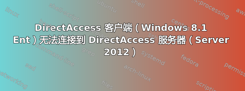 DirectAccess 客户端（Windows 8.1 Ent）无法连接到 DirectAccess 服务器（Server 2012）