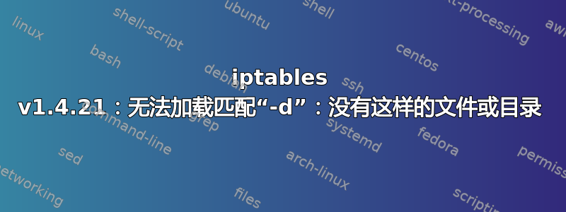 iptables v1.4.21：无法加载匹配“-d”：没有这样的文件或目录