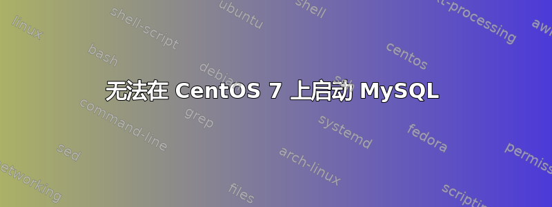 无法在 CentOS 7 上启动 MySQL