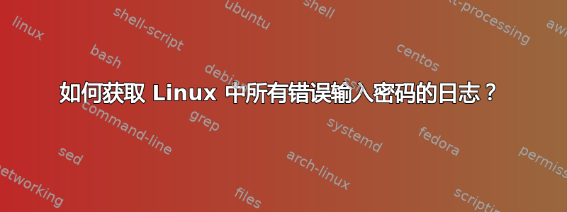 如何获取 Linux 中所有错误输入密码的日志？