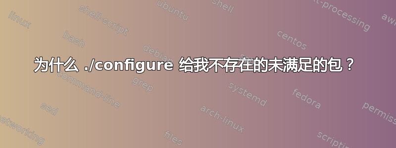 为什么 ./configure 给我不存在的未满足的包？