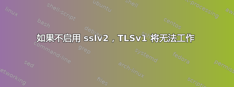 如果不启用 sslv2，TLSv1 将无法工作