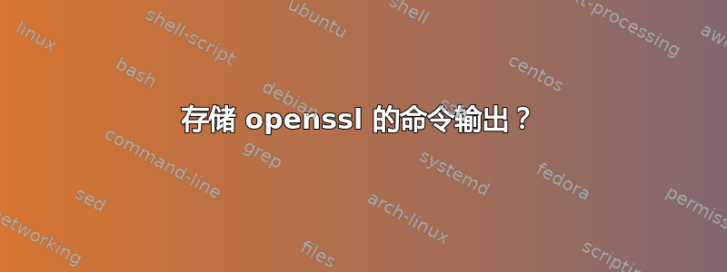 存储 openssl 的命令输出？