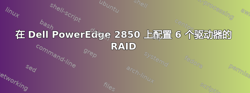 在 Dell PowerEdge 2850 上配置 6 个驱动器的 RAID