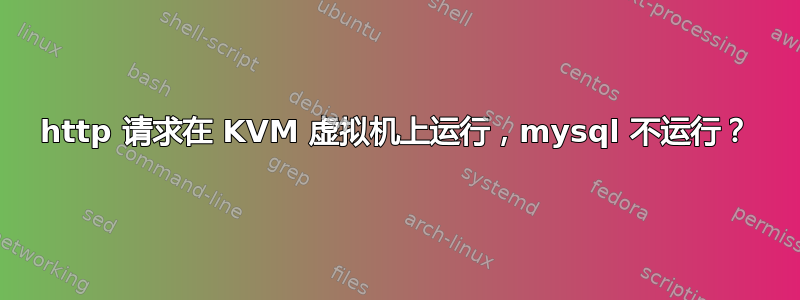 http 请求在 KVM 虚拟机上运行，​​mysql 不运行？