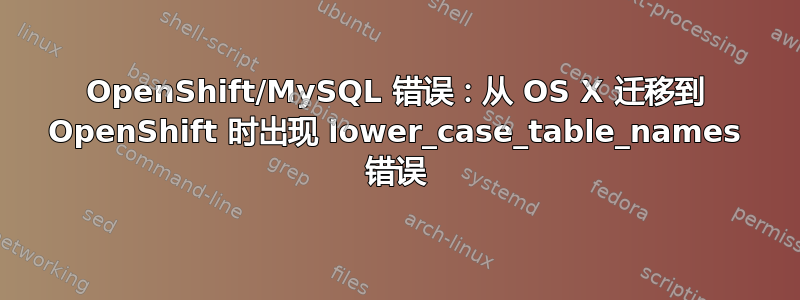 OpenShift/MySQL 错误：从 OS X 迁移到 OpenShift 时出现 lower_case_table_names 错误