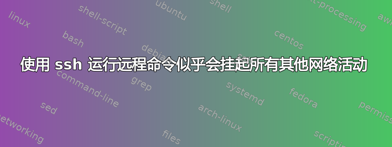 使用 ssh 运行远程命令似乎会挂起所有其他网络活动