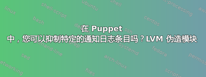 在 Puppet 中，您可以抑制特定的通知日志条目吗？LVM 伪造模块