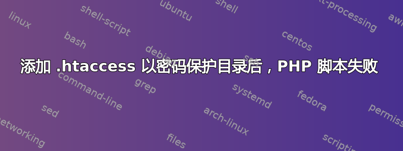 添加 .htaccess 以密码保护目录后，PHP 脚本失败