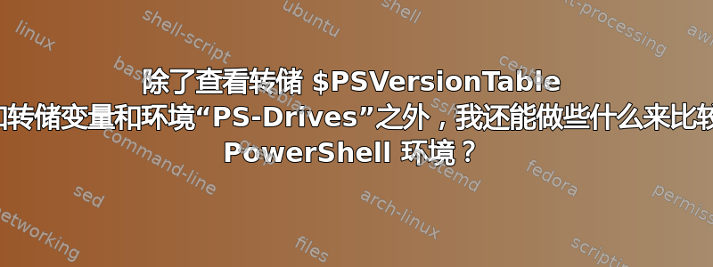 除了查看转储 $PSVersionTable 和转储变量和环境“PS-Drives”之外，我还能做些什么来比较 PowerShell 环境？