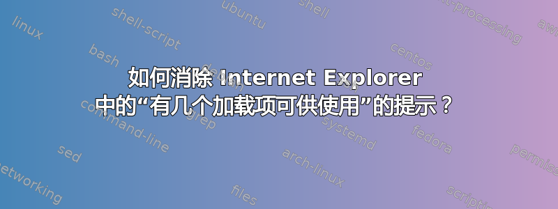 如何消除 Internet Explorer 中的“有几个加载项可供使用”的提示？