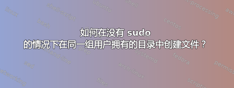 如何在没有 sudo 的情况下在同一组用户拥有的目录中创建文件？