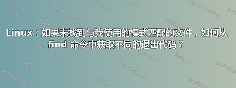 Linux：如果未找到与我使用的模式匹配的文件，如何从 find 命令中获取不同的退出代码？