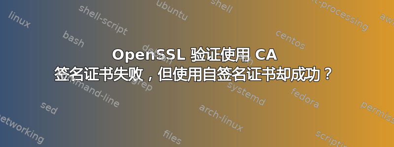 OpenSSL 验证使用 CA 签名证书失败，但使用自签名证书却成功？