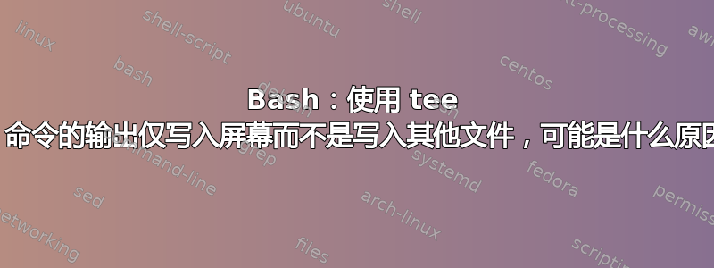 Bash：使用 tee 时，命令的输出仅写入屏幕而不是写入其他文件，可能是什么原因？