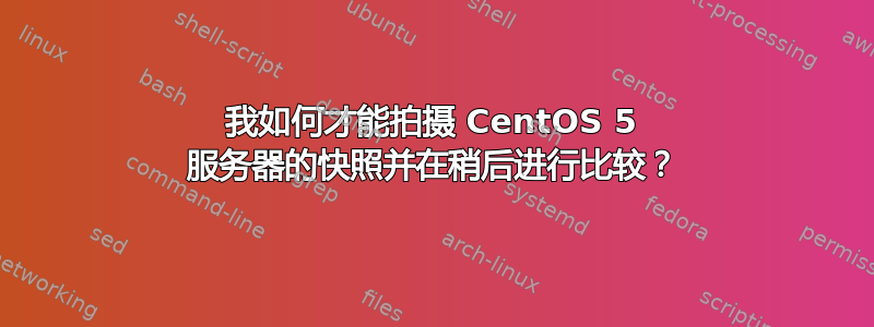 我如何才能拍摄 CentOS 5 服务器的快照并在稍后进行比较？