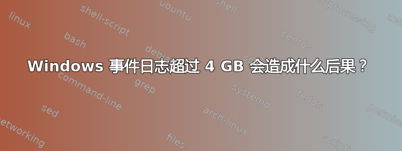 Windows 事件日志超过 4 GB 会造成什么后果？