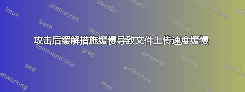 攻击后缓解措施缓慢导致文件上传速度缓慢