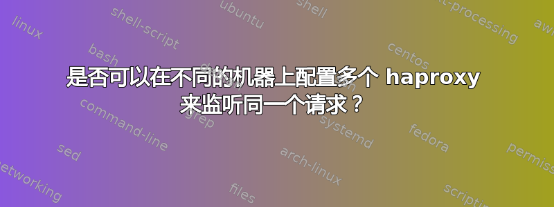 是否可以在不同的机器上配置多个 haproxy 来监听同一个请求？