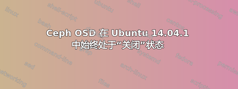 Ceph OSD 在 Ubuntu 14.04.1 中始终处于“关闭”状态