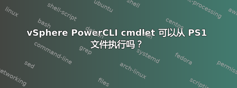 vSphere PowerCLI cmdlet 可以从 PS1 文件执行吗？