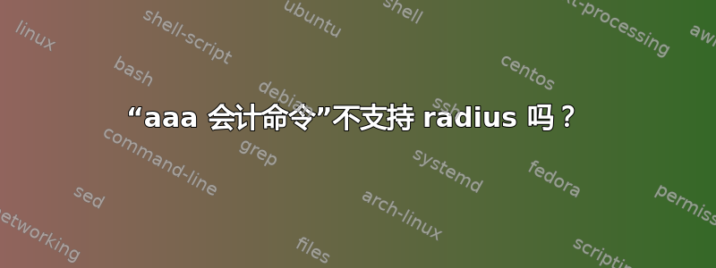 “aaa 会计命令”不支持 radius 吗？