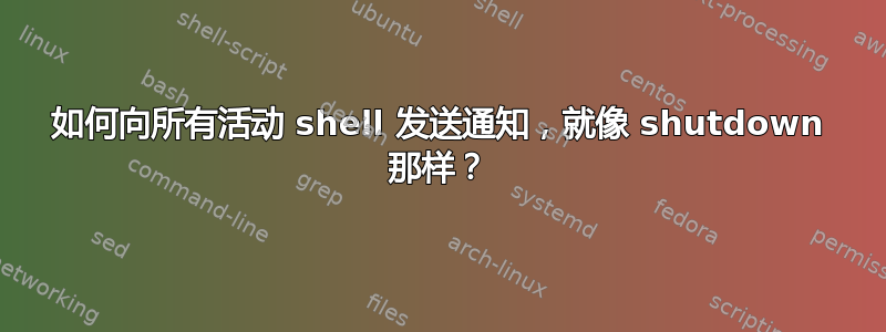 如何向所有活动 shell 发送通知，就像 shutdown 那样？