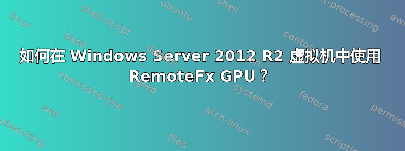 如何在 Windows Server 2012 R2 虚拟机中使用 RemoteFx GPU？