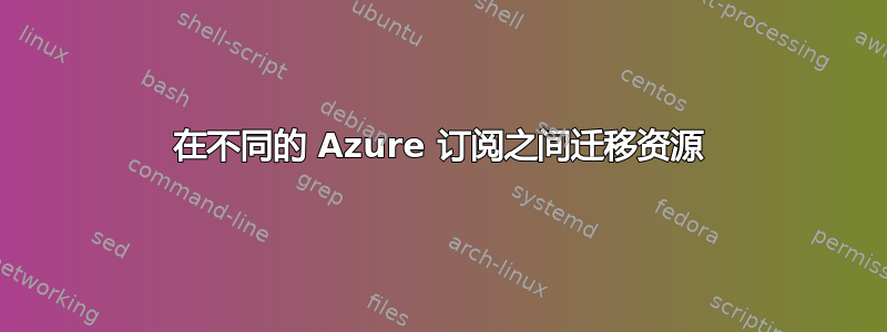 在不同的 Azure 订阅之间迁移资源