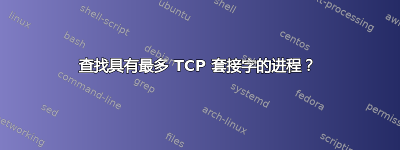 查找具有最多 TCP 套接字的进程？