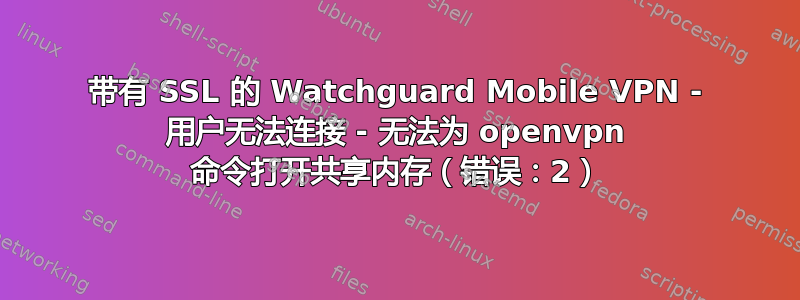 带有 SSL 的 Watchguard Mobile VPN - 用户无法连接 - 无法为 openvpn 命令打开共享内存（错误：2）