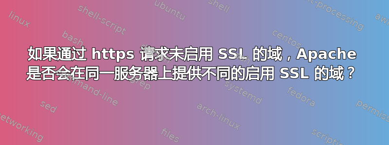 如果通过 https 请求未启用 SSL 的域，Apache 是否会在同一服务器上提供不同的启用 SSL 的域？