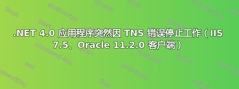 .NET 4.0 应用程序突然因 TNS 错误停止工作（IIS 7.5、Oracle 11.2.0 客户端）