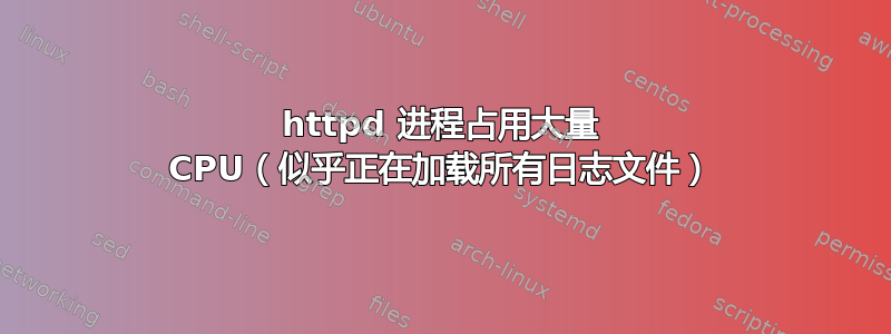 httpd 进程占用大量 CPU（似乎正在加载所有日志文件）