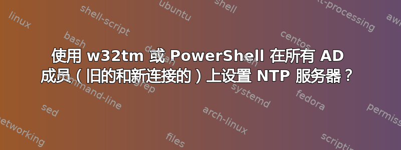 使用 w32tm 或 PowerShell 在所有 AD 成员（旧的和新连接的）上设置 NTP 服务器？