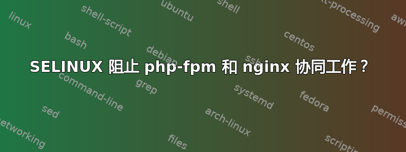 SELINUX 阻止 php-fpm 和 nginx 协同工作？