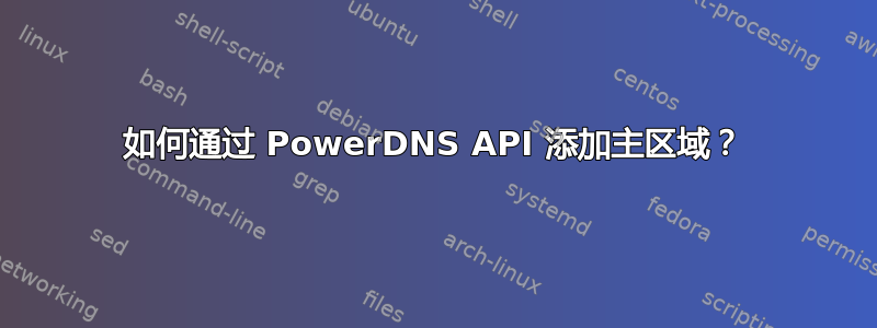 如何通过 PowerDNS API 添加主区域？