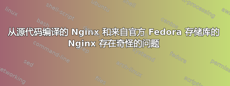 从源代码编译的 Nginx 和来自官方 Fedora 存储库的 Nginx 存在奇怪的问题