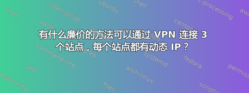 有什么廉价的方法可以通过 VPN 连接 3 个站点，每个站点都有动态 IP？