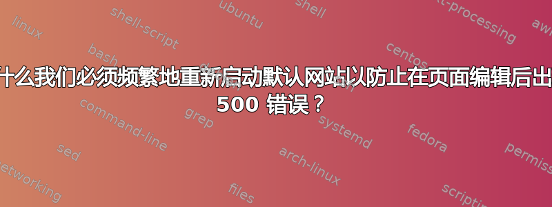 为什么我们必须频繁地重新启动默认网站以防止在页面编辑后出现 500 错误？