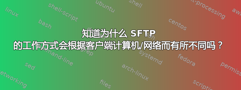 知道为什么 SFTP 的工作方式会根据客户端计算机/网络而有所不同吗？