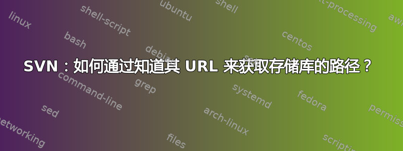 SVN：如何通过知道其 URL 来获取存储库的路径？